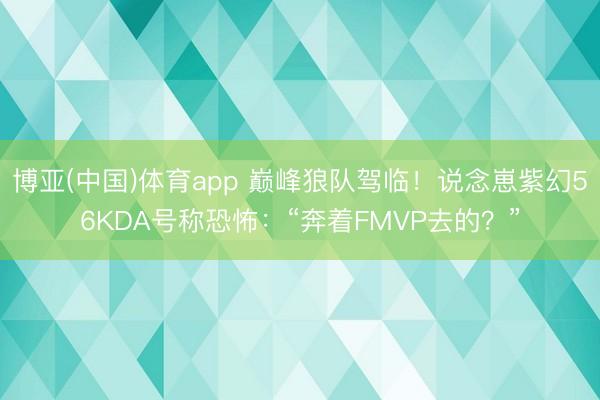 博亚(中国)体育app 巅峰狼队驾临！说念崽紫幻56KDA号称恐怖：“奔着FMVP去的？”