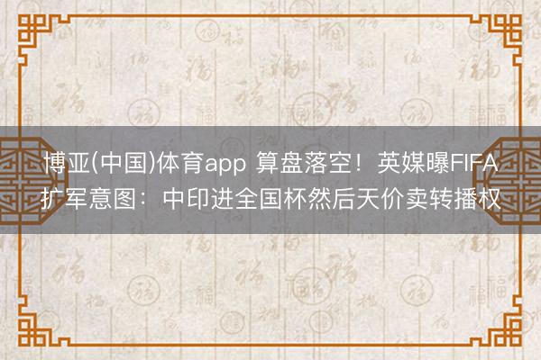 博亚(中国)体育app 算盘落空!英媒曝FIFA扩军意图:中印进全国杯然后天价卖转播权