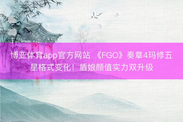 博亚体育app官方网站 《FGO》奏章4玛修五星格式变化！盾娘颜值实力双升级