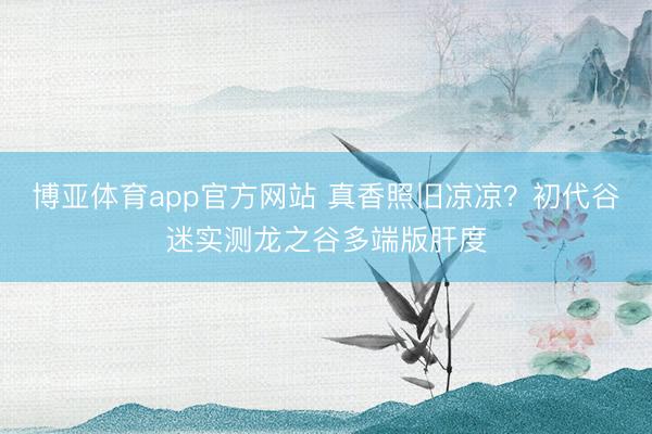 博亚体育app官方网站 真香照旧凉凉？初代谷迷实测龙之谷多端版肝度