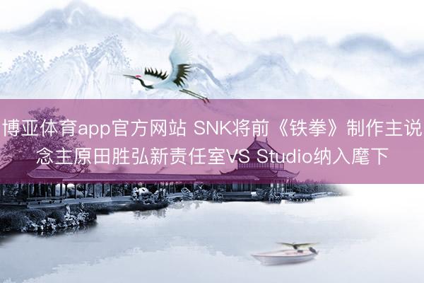 博亚体育app官方网站 SNK将前《铁拳》制作主说念主原田胜弘新责任室VS Studio纳入麾下