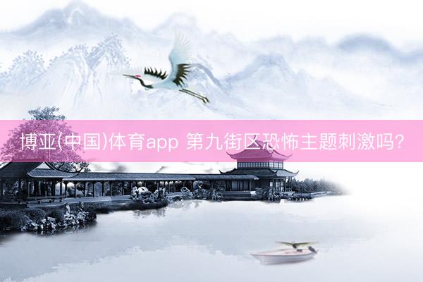 博亚(中国)体育app 第九街区恐怖主题刺激吗？