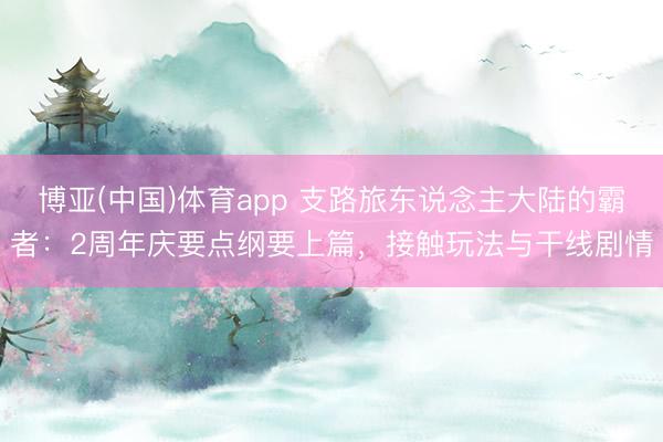 博亚(中国)体育app 支路旅东说念主大陆的霸者：2周年庆要点纲要上篇，接触玩法与干线剧情