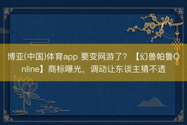博亚(中国)体育app 要变网游了?【幻兽帕鲁Online】商标曝光,调动让东谈主猜不透