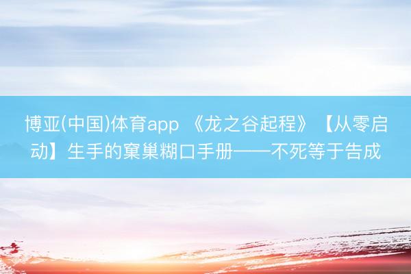 博亚(中国)体育app 《龙之谷起程》【从零启动】生手的窠巢糊口手册——不死等于告成
