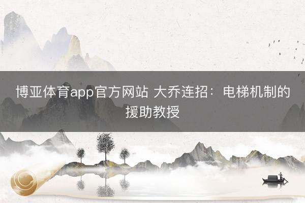博亚体育app官方网站 大乔连招：电梯机制的援助教授