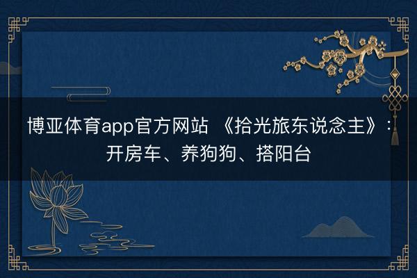 博亚体育app官方网站 《拾光旅东说念主》：开房车、养狗狗、搭阳台