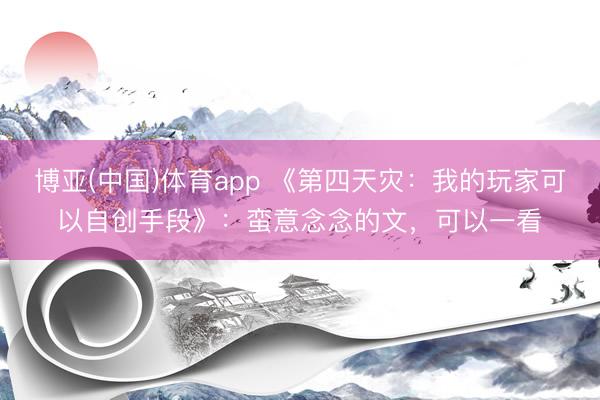 博亚(中国)体育app 《第四天灾：我的玩家可以自创手段》：蛮意念念的文，可以一看