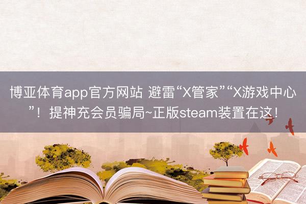 博亚体育app官方网站 避雷“X管家”“X游戏中心”!提神充会员骗局~正版steam装置在这!