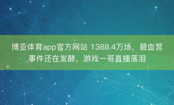 博亚体育app官方网站 1388.4万场,碧血营事件还在发酵,游戏一哥直播落泪