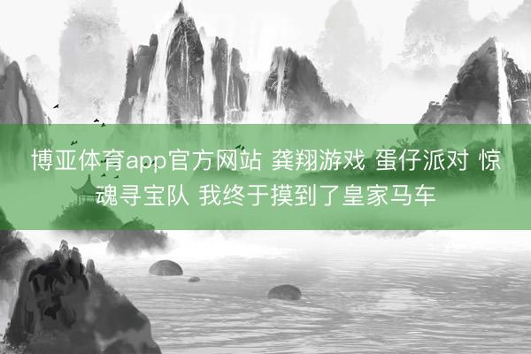 博亚体育app官方网站 龚翔游戏 蛋仔派对 惊魂寻宝队 我终于摸到了皇家马车