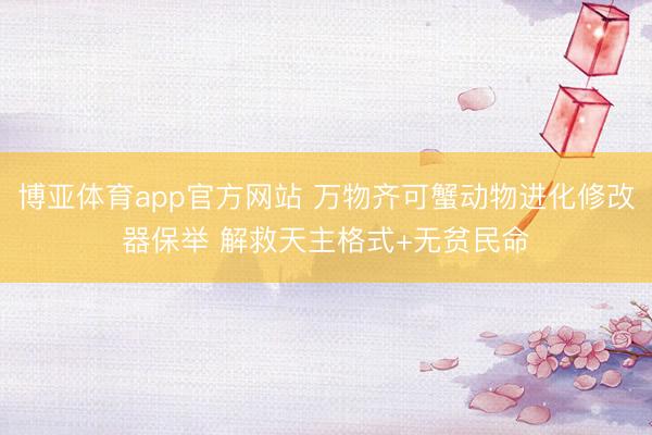 博亚体育app官方网站 万物齐可蟹动物进化修改器保举 解救天主格式+无贫民命