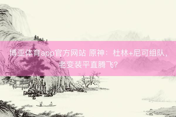 博亚体育app官方网站 原神:杜林+尼可组队,老变装平直腾飞?