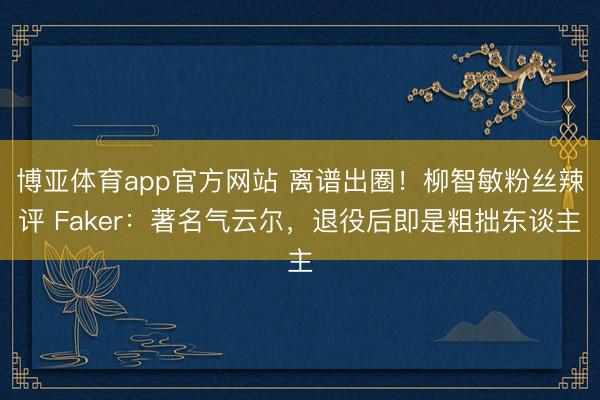博亚体育app官方网站 离谱出圈!柳智敏粉丝辣评 Faker:著名气云尔,退役后即是粗拙东谈主