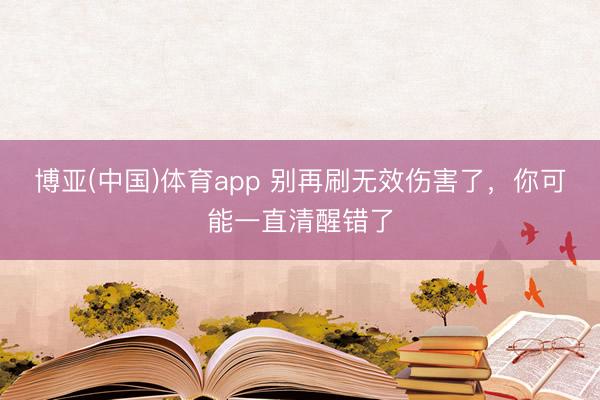 博亚(中国)体育app 别再刷无效伤害了,你可能一直清醒错了