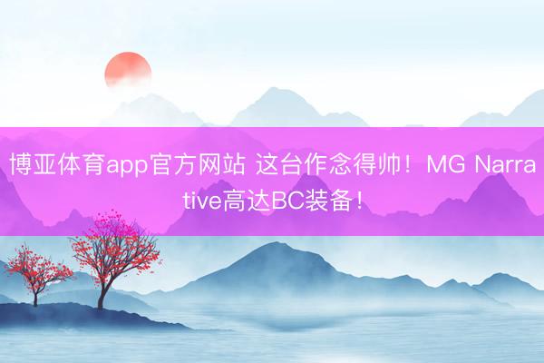 博亚体育app官方网站 这台作念得帅！MG Narrative高达BC装备！