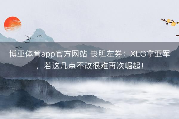 博亚体育app官方网站 丧胆左券:XLG拿亚军,若这几点不改很难再次崛起!