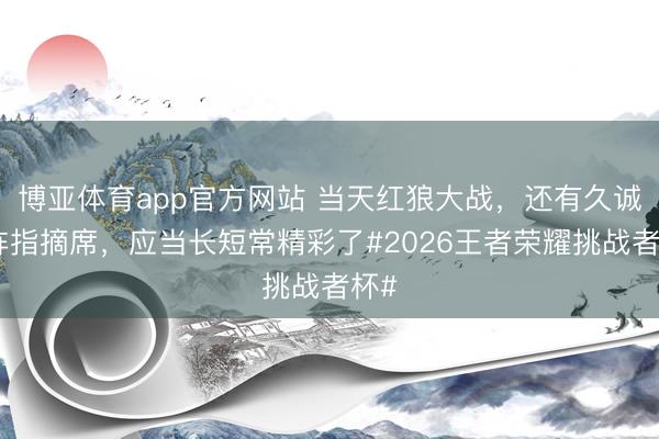 博亚体育app官方网站 当天红狼大战，还有久诚坐阵指摘席，应当长短常精彩了#2026王者荣耀挑战者杯#