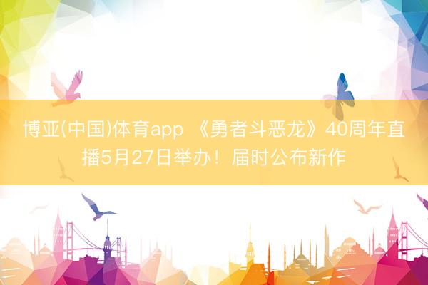 博亚(中国)体育app 《勇者斗恶龙》40周年直播5月27日举办！届时公布新作