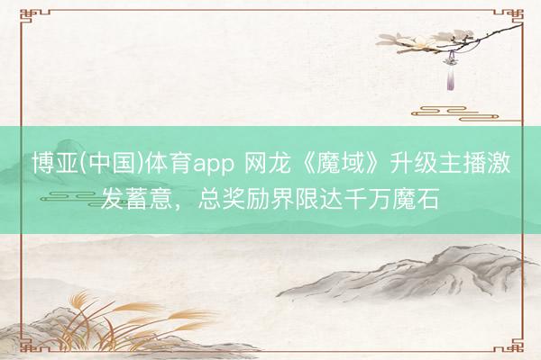 博亚(中国)体育app 网龙《魔域》升级主播激发蓄意,总奖励界限达千万魔石