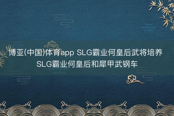 博亚(中国)体育app SLG霸业何皇后武将培养 SLG霸业何皇后和犀甲武钢车