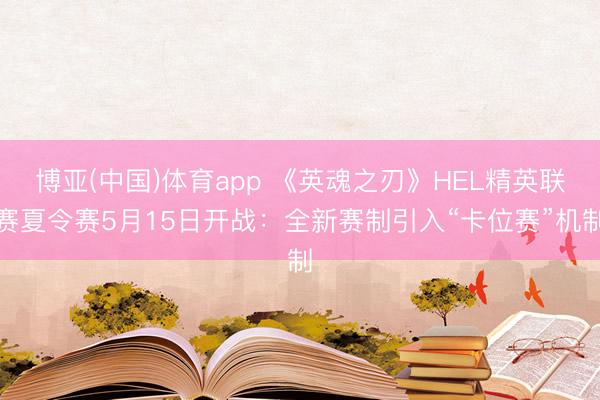 博亚(中国)体育app 《英魂之刃》HEL精英联赛夏令赛5月15日开战:全新赛制引入“卡位赛”机制