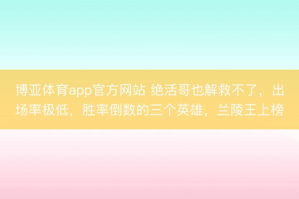 博亚体育app官方网站 绝活哥也解救不了,出场率极低,胜率倒数的三个英雄,兰陵王上榜