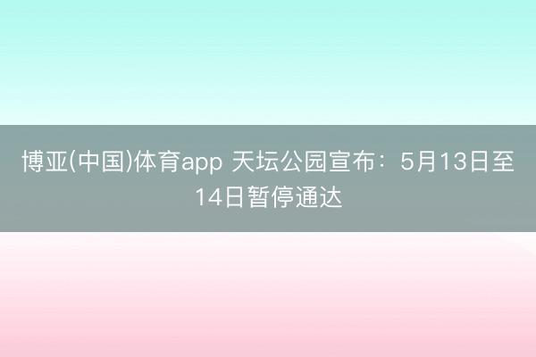 博亚(中国)体育app 天坛公园宣布：5月13日至14日暂停通达