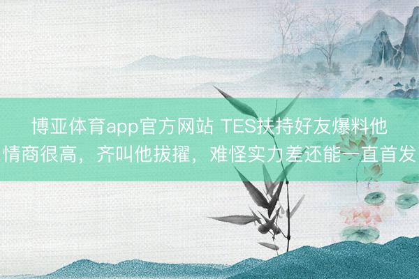 博亚体育app官方网站 TES扶持好友爆料他情商很高,齐叫他拔擢,难怪实力差还能一直首发
