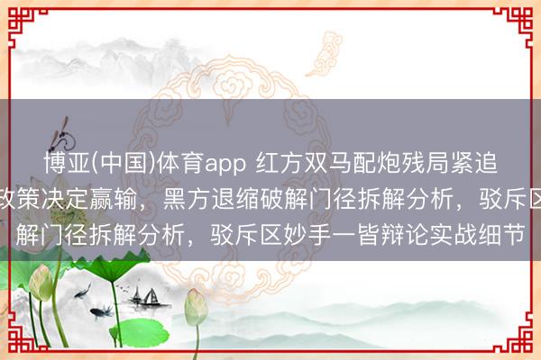 博亚(中国)体育app 红方双马配炮残局紧追不舍，要津位置和过门政策决定赢输，黑方退缩破解门径拆解分析，驳斥区妙手一皆辩论实战细节