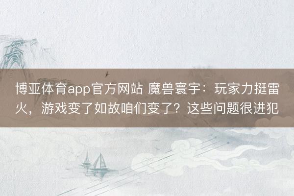 博亚体育app官方网站 魔兽寰宇:玩家力挺雷火,游戏变了如故咱们变了?这些问题很进犯