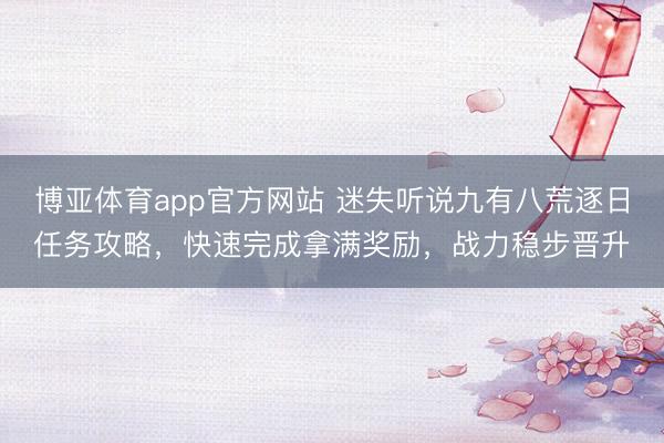 博亚体育app官方网站 迷失听说九有八荒逐日任务攻略,快速完成拿满奖励,战力稳步晋升