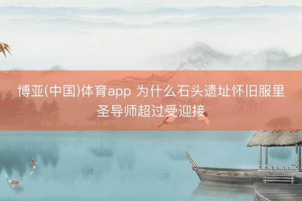 博亚(中国)体育app 为什么石头遗址怀旧服里圣导师超过受迎接