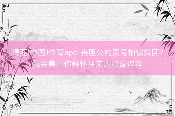 博亚(中国)体育app 丧胆公约买号怕被找回？氪金兽让你释怀往来的可靠遴荐