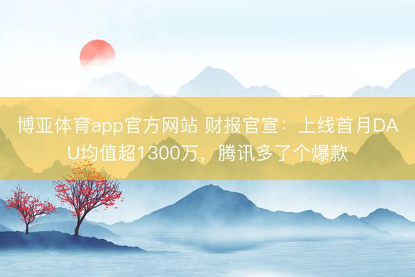 博亚体育app官方网站 财报官宣:上线首月DAU均值超1300万,腾讯多了个爆款