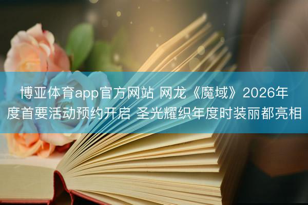 博亚体育app官方网站 网龙《魔域》2026年度首要活动预约开启 圣光耀织年度时装丽都亮相