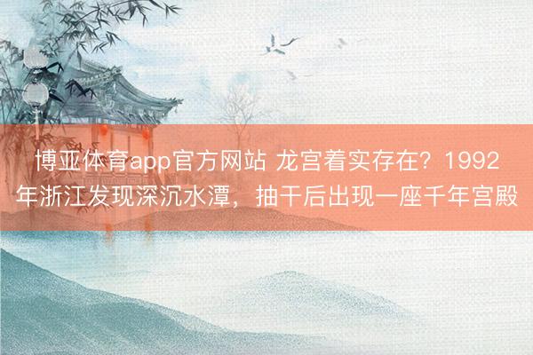 博亚体育app官方网站 龙宫着实存在?1992年浙江发现深沉水潭,抽干后出现一座千年宫殿