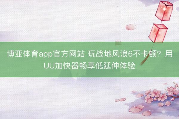 博亚体育app官方网站 玩战地风浪6不卡顿？用UU加快器畅享低延伸体验