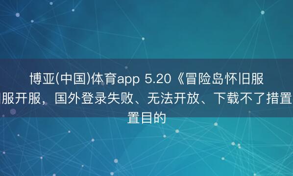 博亚(中国)体育app 5.20《冒险岛怀旧服》国服开服,国外登录失败、无法开放、下载不了措置目的