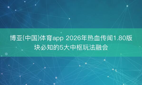 博亚(中国)体育app 2026年热血传闻1.80版块必知的5大中枢玩法融会