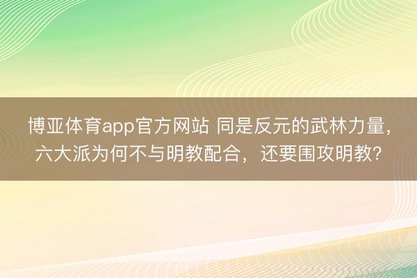 博亚体育app官方网站 同是反元的武林力量,六大派为何不与明教配合,还要围攻明教?