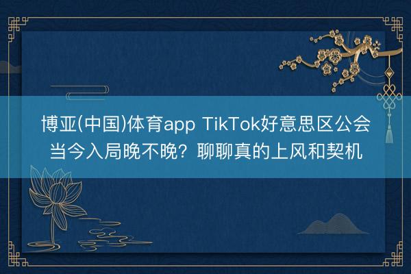 博亚(中国)体育app TikTok好意思区公会当今入局晚不晚?聊聊真的上风和契机