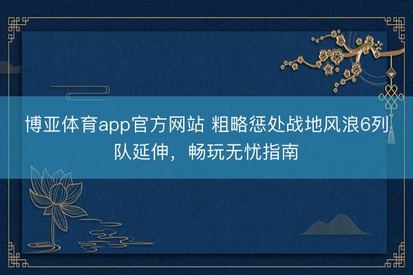 博亚体育app官方网站 粗略惩处战地风浪6列队延伸，畅玩无忧指南