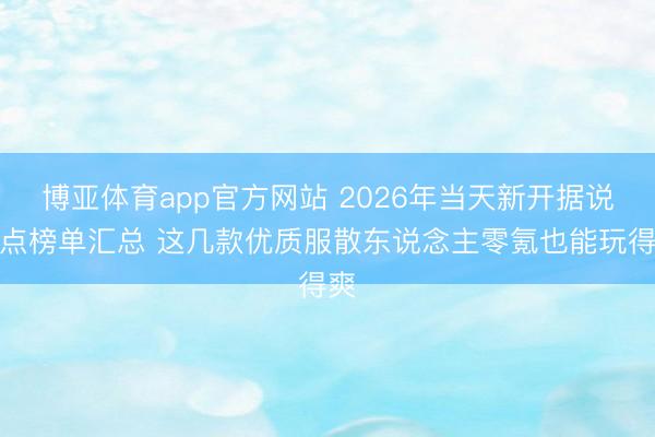 博亚体育app官方网站 2026年当天新开据说热点榜单汇总 这几款优质服散东说念主零氪也能玩得爽