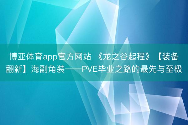 博亚体育app官方网站 《龙之谷起程》【装备翻新】海副角装——PVE毕业之路的最先与至极