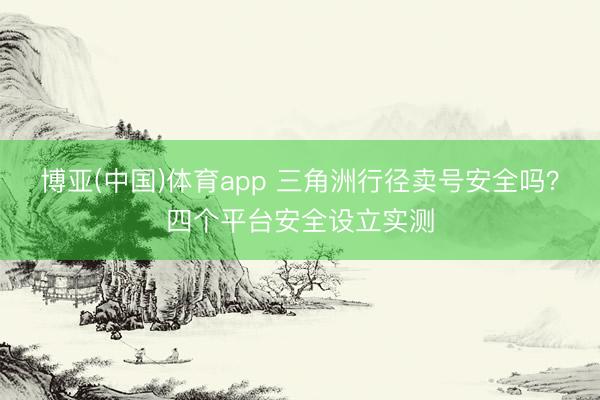 博亚(中国)体育app 三角洲行径卖号安全吗？四个平台安全设立实测