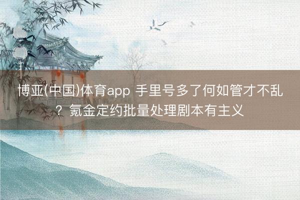 博亚(中国)体育app 手里号多了何如管才不乱?氪金定约批量处理剧本有主义