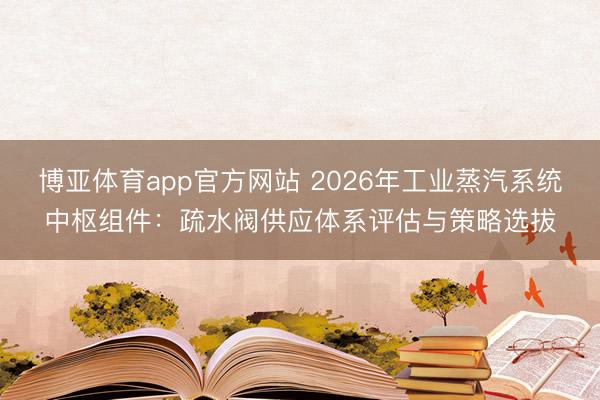 博亚体育app官方网站 2026年工业蒸汽系统中枢组件：疏水阀供应体系评估与策略选拔
