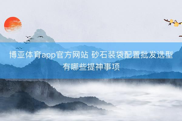 博亚体育app官方网站 砂石装袋配置批发选型有哪些提神事项
