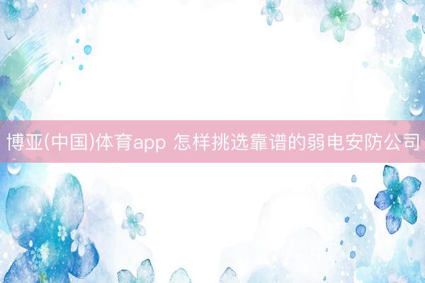 博亚(中国)体育app 怎样挑选靠谱的弱电安防公司